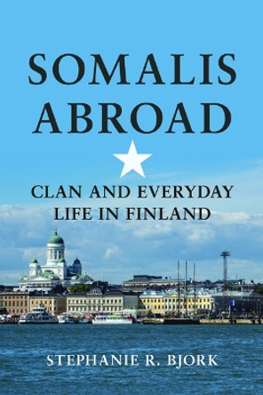 Somalis Abroad: Clan and Everyday Life in Finland by Stephanie R. Bjork 9780252082412