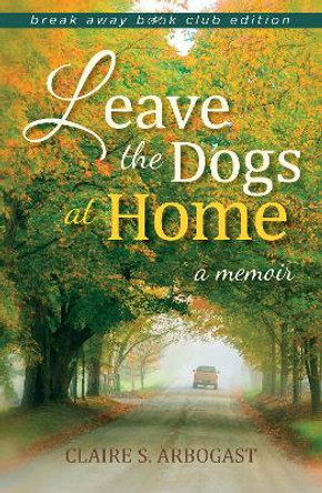 Leave the Dogs at Home: A Memoir by Claire S. Arbogast 9780253017192