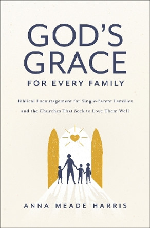 God's Grace for Every Family: Biblical Encouragement for Single-Parent Families and the Churches That Seek to Love Them Well by Anna Meade Harris 9780310154686