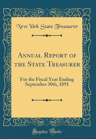 Annual Report of the State Treasurer: For the Fiscal Year Ending September 30th, 1891 (Classic Reprint) by New York State Treasurer 9780366202003