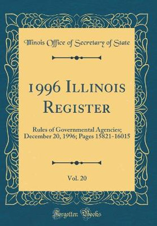 1996 Illinois Register, Vol. 20: Rules of Governmental Agencies; December 20, 1996; Pages 15821-16015 (Classic Reprint) by Illinois Office of Secretary of State 9780366227280