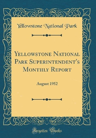 Yellowstone National Park Superintendent's Monthly Report: August 1952 (Classic Reprint) by Yellowstone National Park 9780366268573