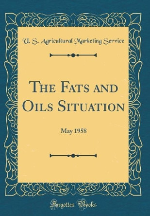 The Fats and Oils Situation: May 1958 (Classic Reprint) by U. S. Agricultural Marketing Service 9780366463817