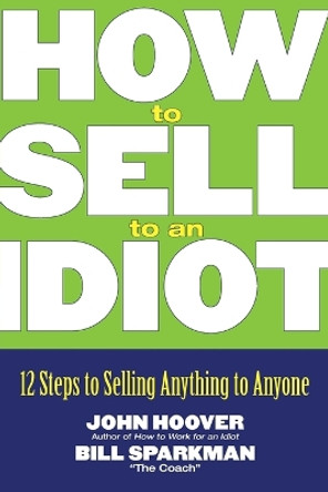 How to Sell to an Idiot: 12 Steps to Selling Anything to Anyone by John Hoover 9780471718543