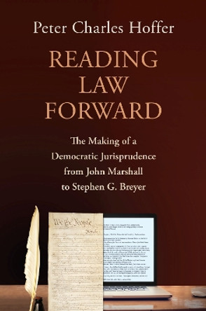 Reading Law Forward: The Making of a Democratic Jurisprudence from John Marshall to Stephen G. Breyer by Peter Charles Hoffer 9780700635085