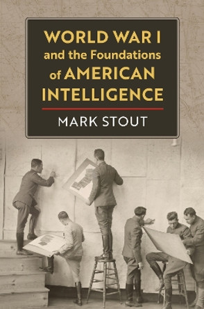 World War I and the Foundations of American Intelligence by Mark Stout 9780700635856