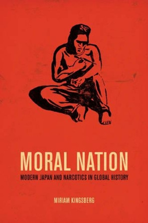 Moral Nation: Modern Japan and Narcotics in Global History by Miriam Kingsberg 9780520276734