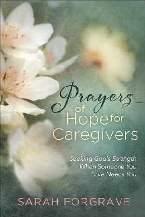 Prayers of Hope for Caregivers: Seeking God's Strength When Someone You Love Needs You by Sarah Forgrave 9780736975773