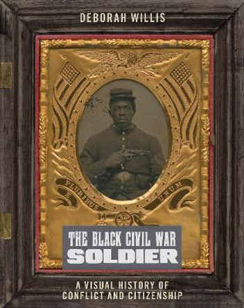 The Black Civil War Soldier: A Visual History of Conflict and Citizenship by Deborah Willis