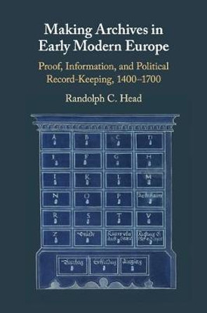 Making Archives in Early Modern Europe: Proof, Information, and Political Record-Keeping, 1400–1700 by Randolph C. Head