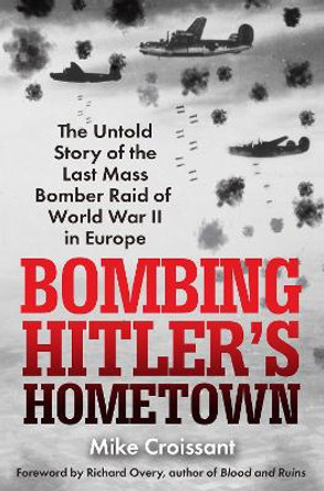 Bombing Hitler's Hometown: The Untold Story of the Last Mass Bomber Raid of World War II in Europe by Mike Croissant 9780806543024