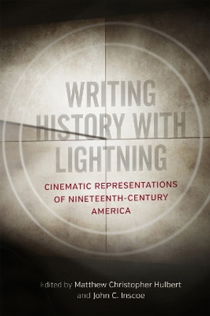Writing History with Lightning: Cinematic Representations of Nineteenth-Century America by Matthew Christopher Hulbert 9780807170465