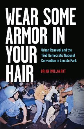 Wear Some Armor in Your Hair: Urban Renewal and the 1968 Democratic National Convention in Lincoln Park by Brian Mullgardt 9780809339358