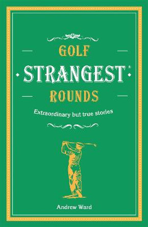Golf's Strangest Rounds: Extraordinary but true stories from over a century of golf by Andrew Ward