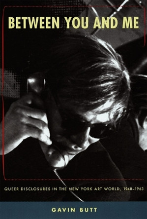 Between You and Me: Queer Disclosures in the New York Art World, 1948-1963 by Gavin Butt 9780822334989