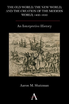 The Old World, the New World, and the Creation of the Modern World, 1400-1650: An Interpretive History by Aaron M. Shatzman 9780857283337