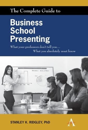 The Complete Guide to Business School Presenting: What your professors don't tell you... What you absolutely must know by Stanley K. Ridgley 9780857285140