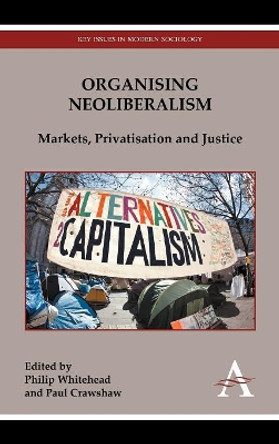 Organising Neoliberalism: Markets, Privatisation and Justice by Philip Whitehead 9780857285331