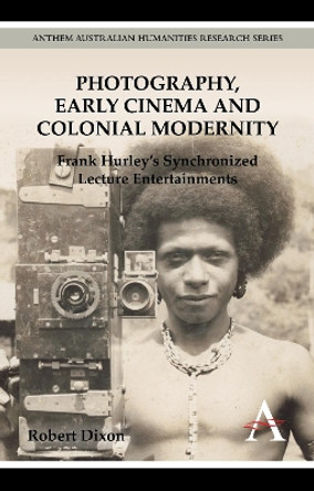 Photography, Early Cinema and Colonial Modernity: Frank Hurley's Synchronized Lecture Entertainments by Robert Dixon 9780857287953