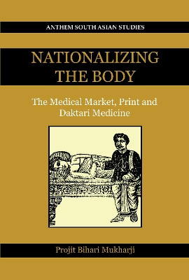 Nationalizing the Body: The Medical Market, Print and Daktari Medicine by Projit Bihari Mukharji 9780857289957