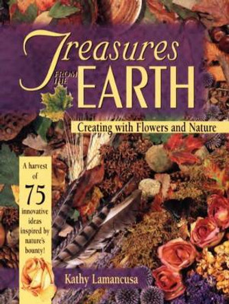 Treasures from the Earth: Creating with Flowers and Nature by Kathy Lamancusa 9780873415613