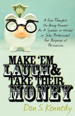 Make 'Em Laugh & Take Their Money: A Few Thoughts On Using Humor As  A Speaker or Writer or Sales Professional For Purposes of Persuasion by Dan S. Kennedy 9780982379349
