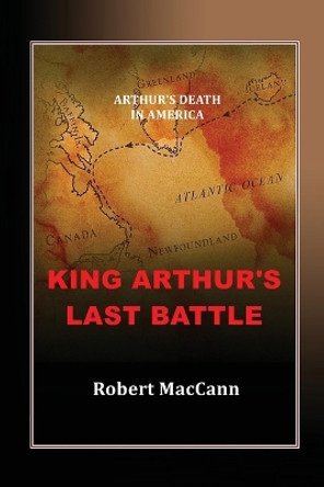 King Arthur's Last Battle: Arthur's Death in America by Robert Maccann 9780994510242