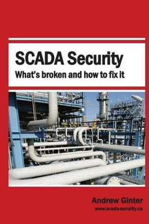 Scada Security: What's Broken and How to Fix It by Andrew Ginter 9780995298408