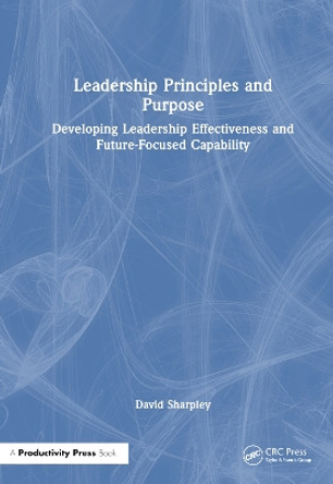 Leadership Principles and Purpose: Developing Leadership Effectiveness and Future-Focused Capability by David Sharpley 9781032575070