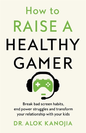 How to Raise a Healthy Gamer: End Power Struggles, Break Bad Screen Habits and Transform Your Relationship with Your Kids by Dr Alok Kanojia 9781035025886
