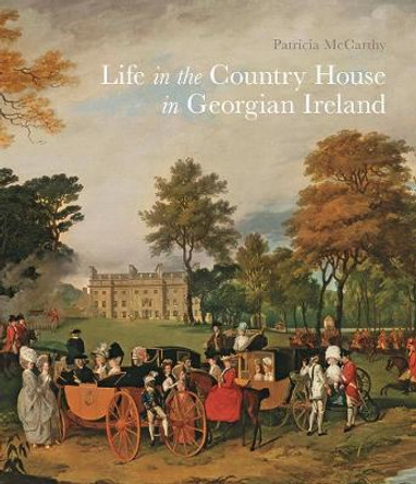 Life in the Country House in Georgian Ireland by Patricia Mccarthy