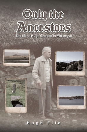 Only the Ancestors: The life of Hugh Graham in Mid Argyll by Hugh Fife 9781035808847