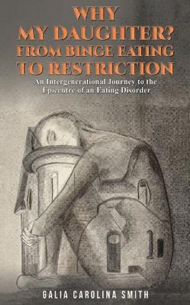 Why My Daughter? From Binge Eating to Restriction: An Intergenerational Journey to the Epicentre of an Eating Disorder by Galia Carolina Smith 9781035826711