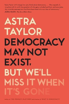 Democracy May Not Exist, But We'll Miss It When It's Gone by Astra Taylor 9781250231284