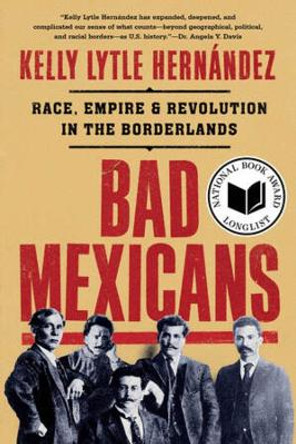 Bad Mexicans: Race, Empire, and Revolution in the Borderlands by Kelly Lytle Hernández 9781324064411