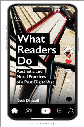 What Readers Do: Aesthetic and Moral Practices of a Post-Digital Age by Dr Beth Driscoll 9781350375185