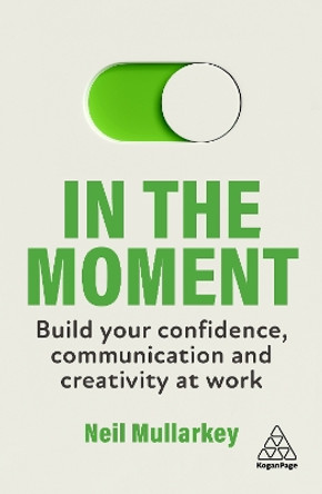 In the Moment: Build Your Confidence, Communication and Creativity at Work by Neil Mullarkey 9781398610781