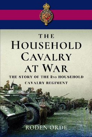 The Household Cavalry at War: The Story of the Second Household Cavalry Regiment by Roden Orde 9781399073356