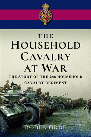 The Household Cavalry at War: The Story of the Second Household Cavalry Regiment by Roden Orde 9781399073356