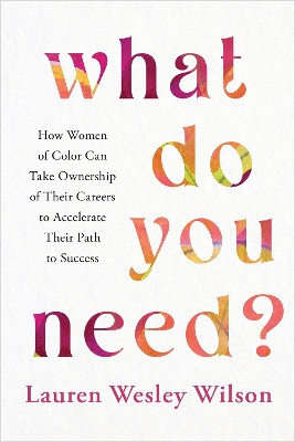 What Do You Need?: How Women of Color Can Take Ownership of Their Careers to Accelerate Their Path to Success by Lauren Wesley Wilson 9781401974893