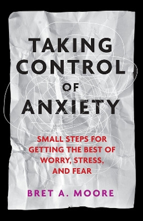 Taking Control of Anxiety: Small Steps for Getting the Best of Worry, Stress, and Fear by Bret A. Moore 9781433817472