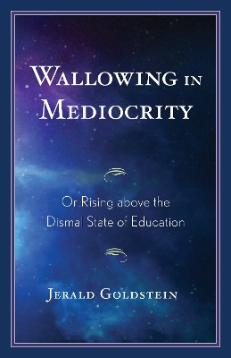 Wallowing in Mediocrity: Or Rising Above the Dismal State of Education by Jerald Goldstein 9781475862959