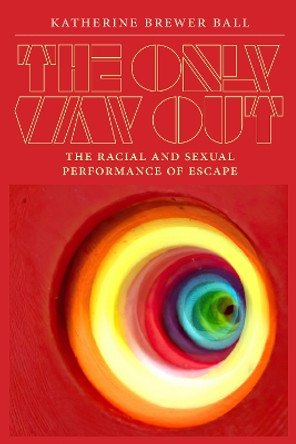 The Only Way Out: The Racial and Sexual Performance of Escape by Katherine Brewer Ball 9781478030270