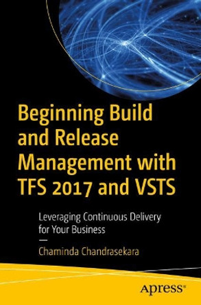 Beginning Build and Release Management with TFS 2017 and VSTS: Leveraging Continuous Delivery for Your Business by Chaminda Chandrasekara 9781484228104