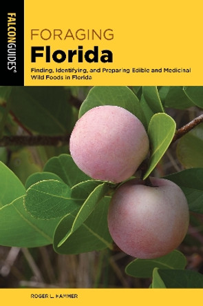 Foraging Florida: Finding, Identifying, and Preparing Edible and Medicinal Wild Foods in Florida by Roger L. Hammer 9781493069798