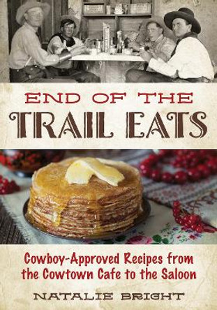 End of the Trail Eats: Cowboy-Approved Recipes from the Cowtown Cafe to the Saloon by Natalie Bright 9781493076994