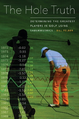 The Hole Truth: Determining the Greatest Players in Golf Using Sabermetrics by Bill Felber 9781496206541