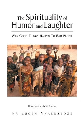 The Spirituality of Humor and Laughter: Why Good Things Happen To Bad People by Fr Eugen Nkardzedze 9781639612031