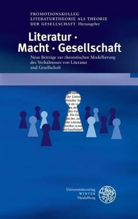 Literatur. Macht. Gesellschaft: Neue Beitrage Zur Theoretischen Modellierung Des Verhaltnisses Von Literatur Und Gesellschaft by Nikolas Buck 9783825363536