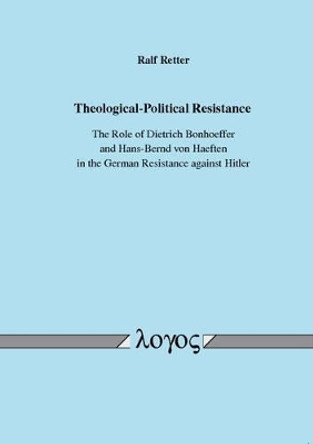 Theological-Political Resistance. the Role of Dietrich Bonhoeffer and Hans-Bernd Von Haeften in the German Resistance Against Hitler by Ralf Retter 9783832520960